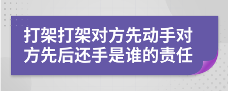 打架打架对方先动手对方先后还手是谁的责任