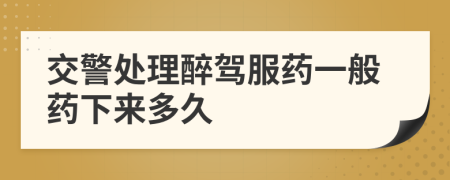 交警处理醉驾服药一般药下来多久