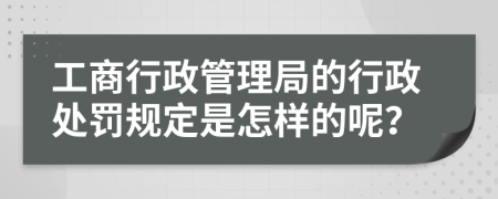 工商行政管理局的行政处罚规定是怎样的呢？