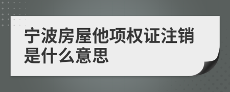 宁波房屋他项权证注销是什么意思