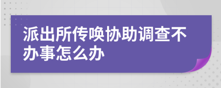 派出所传唤协助调查不办事怎么办