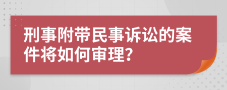 刑事附带民事诉讼的案件将如何审理？