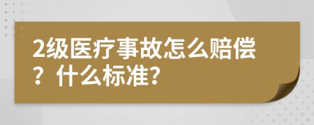 2级医疗事故怎么赔偿？什么标准？