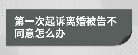 第一次起诉离婚被告不同意怎么办