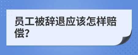 员工被辞退应该怎样赔偿？