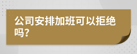 公司安排加班可以拒绝吗？