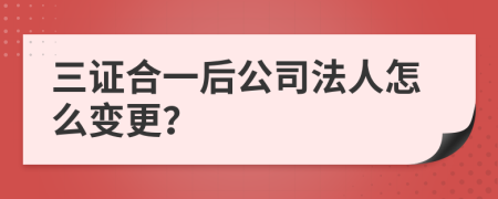 三证合一后公司法人怎么变更？