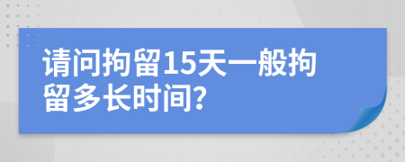 请问拘留15天一般拘留多长时间？