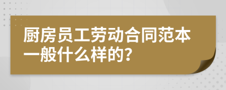 厨房员工劳动合同范本一般什么样的？