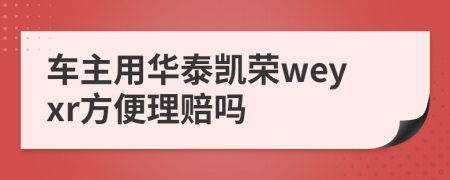 车主用华泰凯荣weyxr方便理赔吗