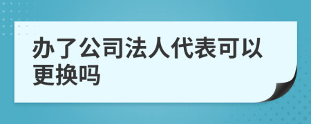 办了公司法人代表可以更换吗