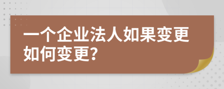 一个企业法人如果变更如何变更？