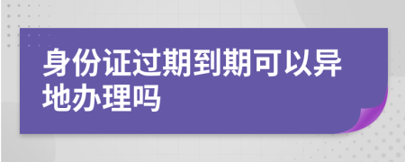 身份证过期到期可以异地办理吗