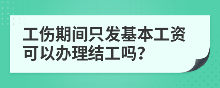 工伤期间只发基本工资可以办理结工吗？