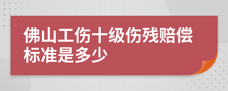 佛山工伤十级伤残赔偿标准是多少