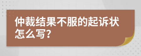 仲裁结果不服的起诉状怎么写？