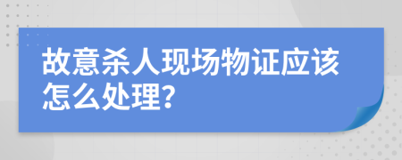 故意杀人现场物证应该怎么处理？