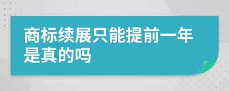 商标续展只能提前一年是真的吗