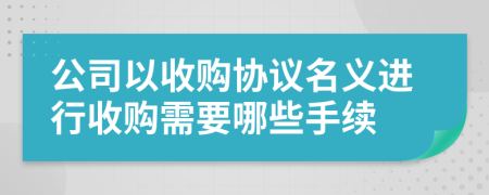 公司以收购协议名义进行收购需要哪些手续