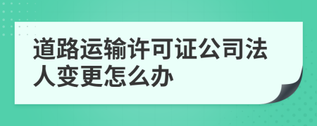 道路运输许可证公司法人变更怎么办
