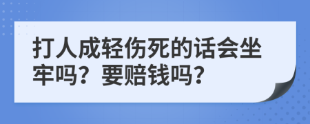 打人成轻伤死的话会坐牢吗？要赔钱吗？