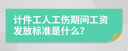 计件工人工伤期间工资发放标准是什么？