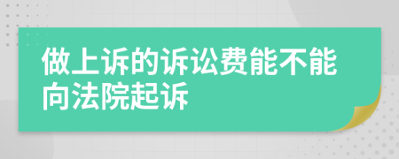 做上诉的诉讼费能不能向法院起诉