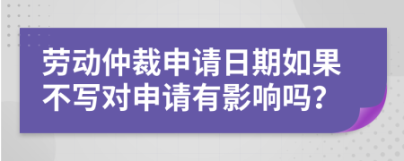 劳动仲裁申请日期如果不写对申请有影响吗？