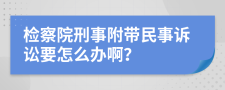 检察院刑事附带民事诉讼要怎么办啊？