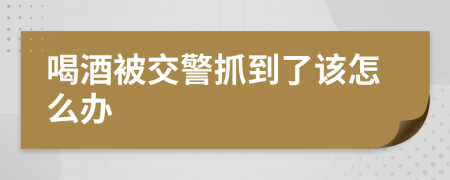 喝酒被交警抓到了该怎么办