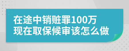在途中销赃罪100万现在取保候审该怎么做