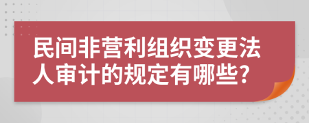 民间非营利组织变更法人审计的规定有哪些?