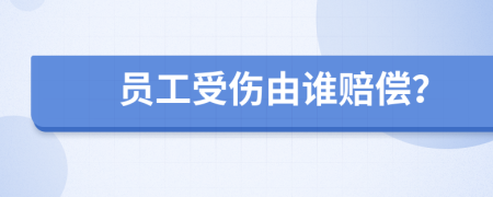 员工受伤由谁赔偿？