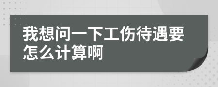 我想问一下工伤待遇要怎么计算啊