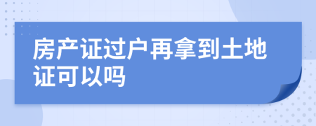 房产证过户再拿到土地证可以吗