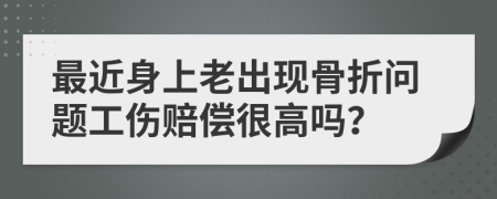 最近身上老出现骨折问题工伤赔偿很高吗？