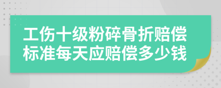 工伤十级粉碎骨折赔偿标准每天应赔偿多少钱