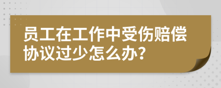 员工在工作中受伤赔偿协议过少怎么办？