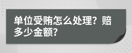 单位受贿怎么处理？赔多少金额？