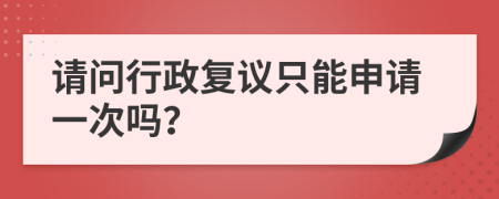 请问行政复议只能申请一次吗？