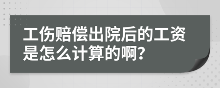 工伤赔偿出院后的工资是怎么计算的啊？