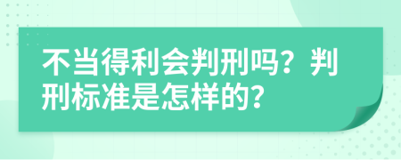 不当得利会判刑吗？判刑标准是怎样的？