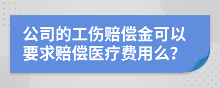 公司的工伤赔偿金可以要求赔偿医疗费用么？