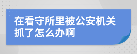 在看守所里被公安机关抓了怎么办啊