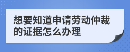 想要知道申请劳动仲裁的证据怎么办理
