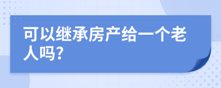 可以继承房产给一个老人吗?