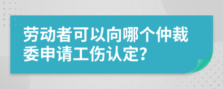 劳动者可以向哪个仲裁委申请工伤认定？