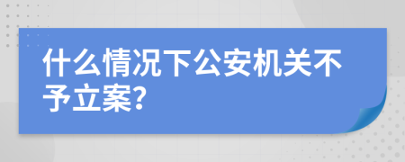 什么情况下公安机关不予立案？