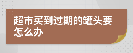 超市买到过期的罐头要怎么办