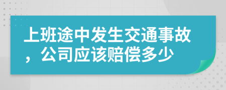 上班途中发生交通事故，公司应该赔偿多少